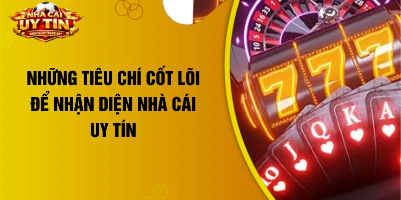 Những tiêu chí cốt lõi để nhận diện nhà cái uy tín